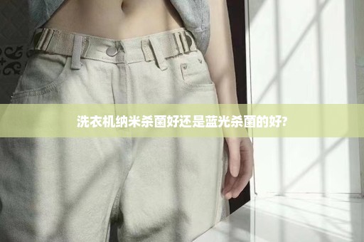 洗衣机纳米杀菌好还是蓝光杀菌的好?