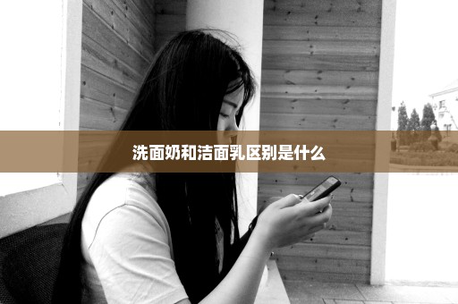 洗面奶和洁面乳区别是什么
