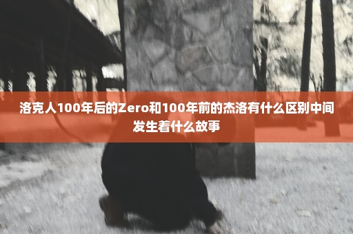 洛克人100年后的Zero和100年前的杰洛有什么区别中间发生着什么故事