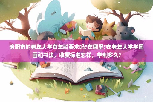 洛阳市的老年大学有年龄要求吗?在哪里?在老年大学学国画和书法，收费标准怎样，学制多久?