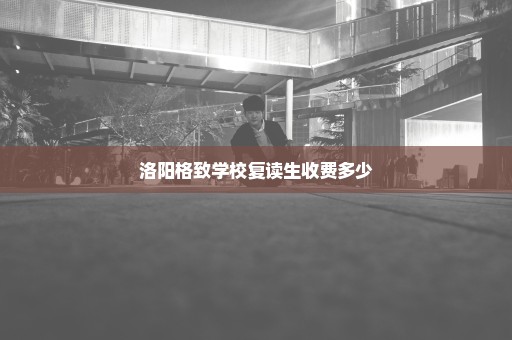 洛阳格致学校复读生收费多少