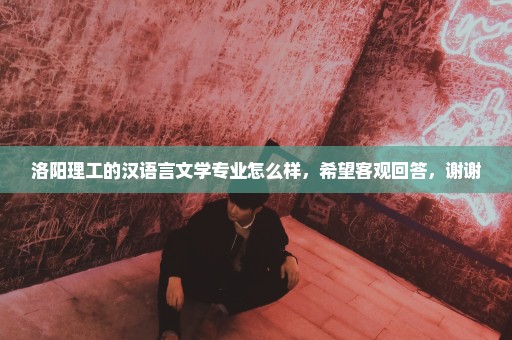 洛阳理工的汉语言文学专业怎么样，希望客观回答，谢谢