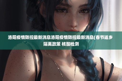 洛阳疫情防控最新消息洛阳疫情防控最新消息(春节返乡+隔离政策+核酸检测