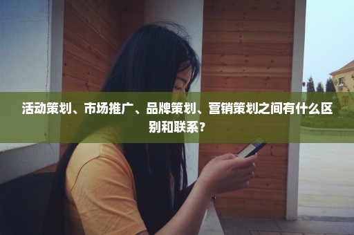 活动策划、市场推广、品牌策划、营销策划之间有什么区别和联系？