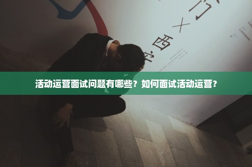 活动运营面试问题有哪些？如何面试活动运营？