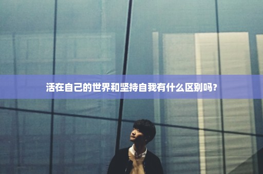 活在自己的世界和坚持自我有什么区别吗？