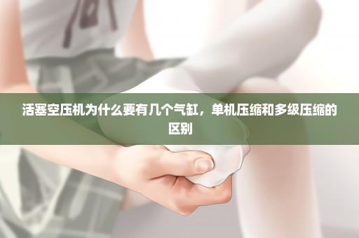 活塞空压机为什么要有几个气缸，单机压缩和多级压缩的区别
