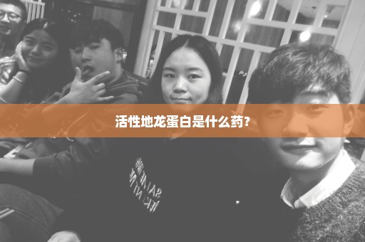 活性地龙蛋白是什么药？