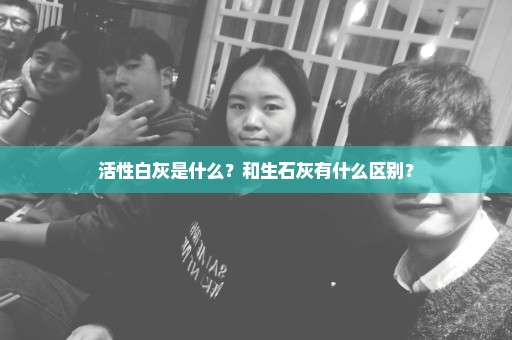 活性白灰是什么？和生石灰有什么区别？