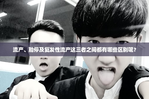 流产、胎停及复发性流产这三者之间都有哪些区别呢？
