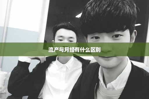 流产与月经有什么区别