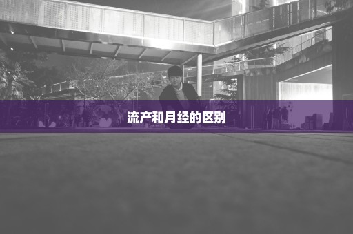 流产和月经的区别