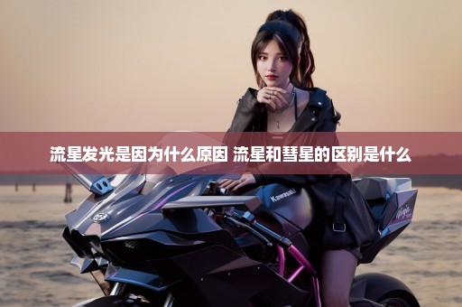 流星发光是因为什么原因 流星和彗星的区别是什么
