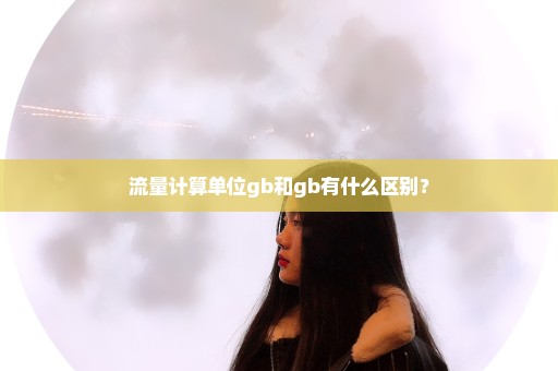 流量计算单位gb和gb有什么区别？