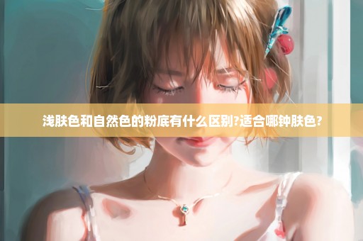 浅肤色和自然色的粉底有什么区别?适合哪钟肤色?