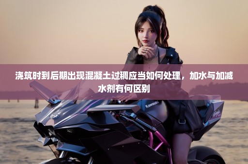 浇筑时到后期出现混凝土过稠应当如何处理，加水与加减水剂有何区别