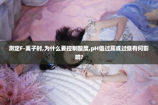 测定F-离子时,为什么要控制酸度,pH值过高或过低有何影响?