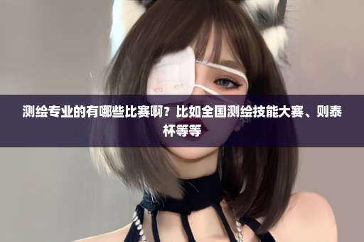 测绘专业的有哪些比赛啊？比如全国测绘技能大赛、则泰杯等等