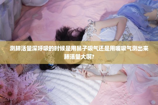测肺活量深呼吸的时候是用鼻子吸气还是用嘴吸气测出来肺活量大啊?