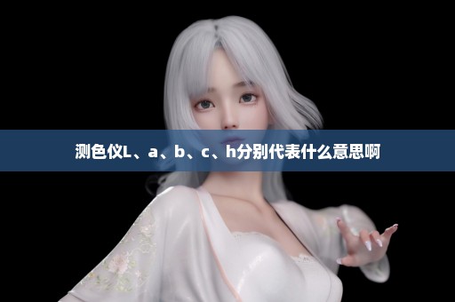 测色仪L、a、b、c、h分别代表什么意思啊