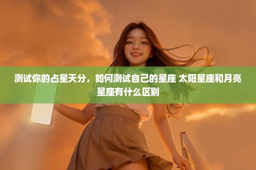 测试你的占星天分，如何测试自己的星座 太阳星座和月亮星座有什么区别