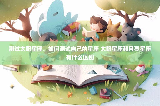 测试太阳星座，如何测试自己的星座 太阳星座和月亮星座有什么区别