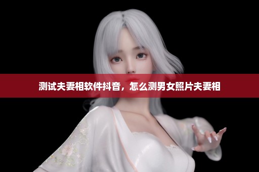 测试夫妻相软件抖音，怎么测男女照片夫妻相