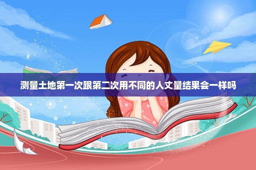 测量土地第一次跟第二次用不同的人丈量结果会一样吗