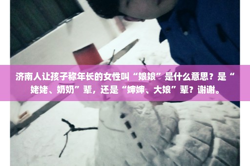 济南人让孩子称年长的女性叫“娘娘”是什么意思？是“姥姥、奶奶”辈，还是“婶婶、大娘”辈？谢谢。