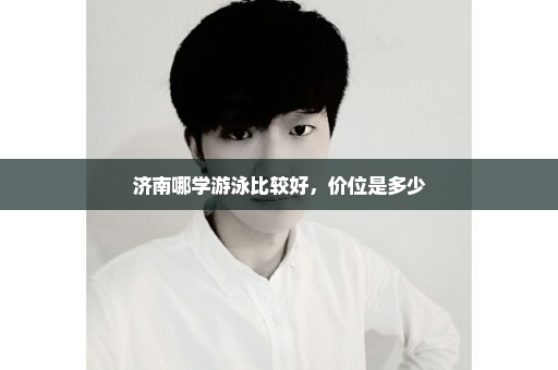 济南哪学游泳比较好，价位是多少