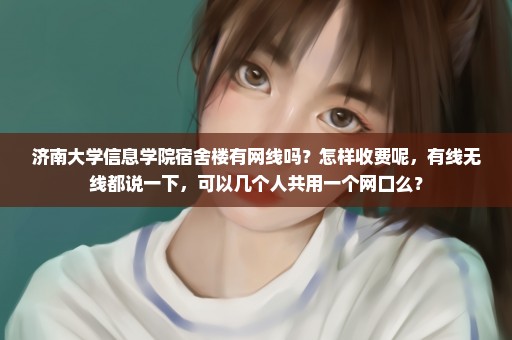 济南大学信息学院宿舍楼有网线吗？怎样收费呢，有线无线都说一下，可以几个人共用一个网口么？