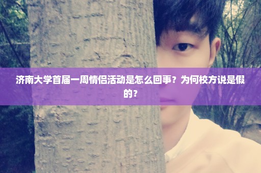 济南大学首届一周情侣活动是怎么回事？为何校方说是假的？