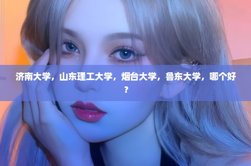 济南大学，山东理工大学，烟台大学，鲁东大学，哪个好？