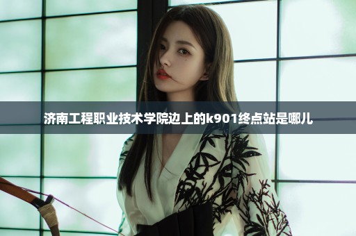 济南工程职业技术学院边上的k901终点站是哪儿