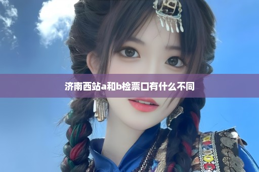济南西站a和b检票口有什么不同