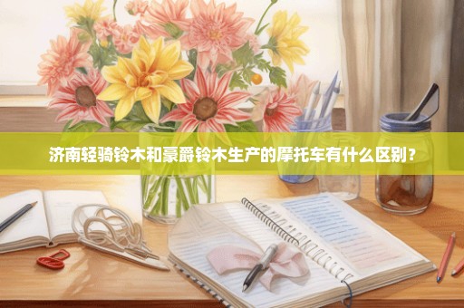 济南轻骑铃木和豪爵铃木生产的摩托车有什么区别？
