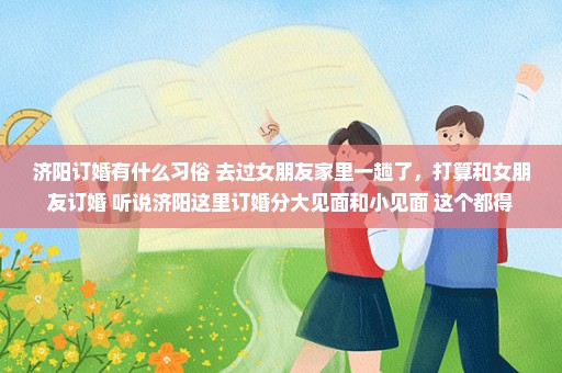 济阳订婚有什么习俗 去过女朋友家里一趟了，打算和女朋友订婚 听说济阳这里订婚分大见面和小见面 这个都得