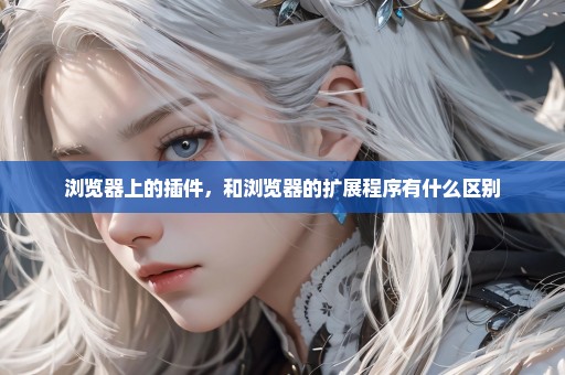浏览器上的插件，和浏览器的扩展程序有什么区别