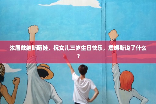 浓眉戴维斯晒娃，祝女儿三岁生日快乐，詹姆斯说了什么？
