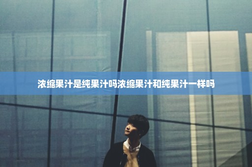 浓缩果汁是纯果汁吗浓缩果汁和纯果汁一样吗