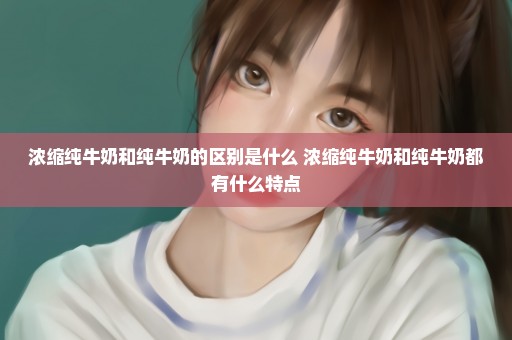 浓缩纯牛奶和纯牛奶的区别是什么 浓缩纯牛奶和纯牛奶都有什么特点