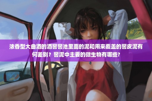 浓香型大曲酒的酒窖窖池里面的泥和用来覆盖的窖皮泥有何差别？窖泥中主要的微生物有哪些?