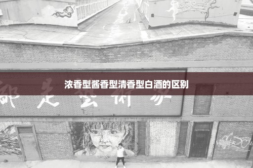 浓香型酱香型清香型白酒的区别