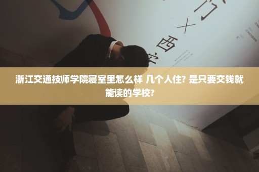 浙江交通技师学院寝室里怎么样 几个人住? 是只要交钱就能读的学校?