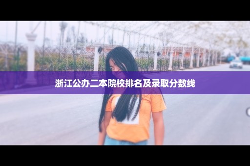 浙江公办二本院校排名及录取分数线