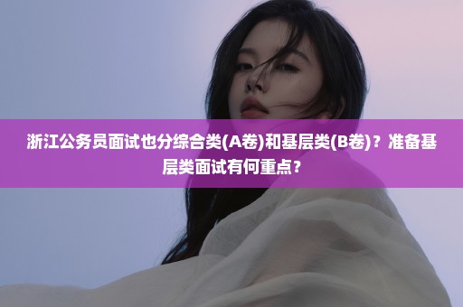 浙江公务员面试也分综合类(A卷)和基层类(B卷)？准备基层类面试有何重点？