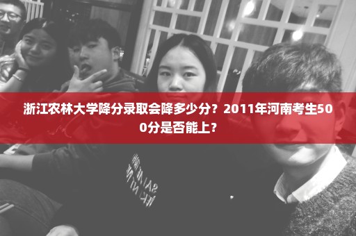 浙江农林大学降分录取会降多少分？2011年河南考生500分是否能上？