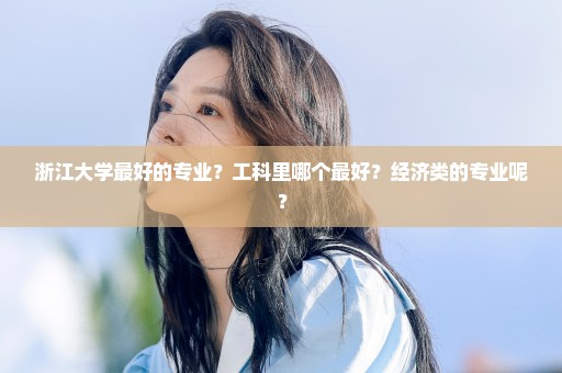 浙江大学最好的专业？工科里哪个最好？经济类的专业呢？