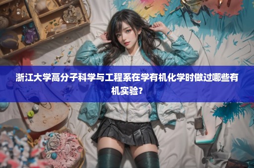 浙江大学高分子科学与工程系在学有机化学时做过哪些有机实验？