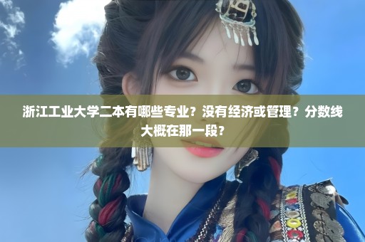 浙江工业大学二本有哪些专业？没有经济或管理？分数线大概在那一段？